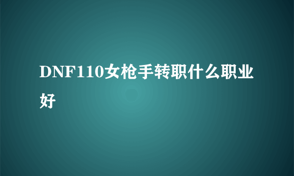 DNF110女枪手转职什么职业好