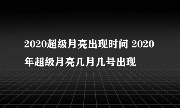 2020超级月亮出现时间 2020年超级月亮几月几号出现