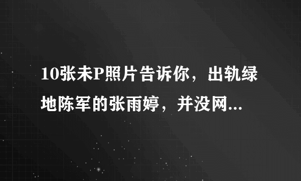 10张未P照片告诉你，出轨绿地陈军的张雨婷，并没网传照那么美