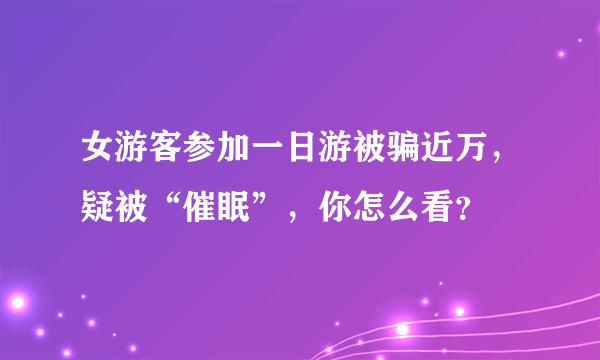 女游客参加一日游被骗近万，疑被“催眠”，你怎么看？