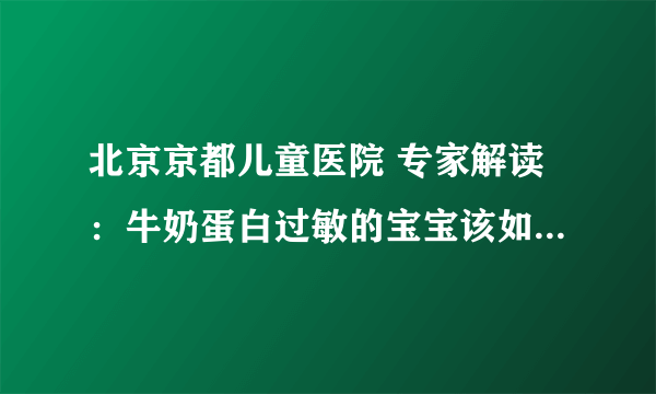 北京京都儿童医院 专家解读：牛奶蛋白过敏的宝宝该如何喂养呢？