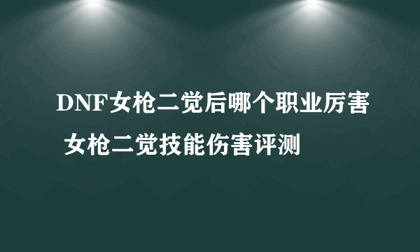 DNF女枪二觉后哪个职业厉害 女枪二觉技能伤害评测