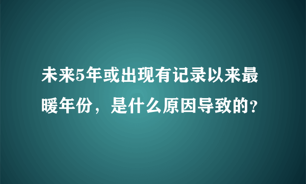 未来5年或出现有记录以来最暖年份，是什么原因导致的？