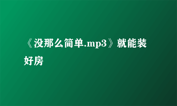 《没那么简单.mp3》就能装好房