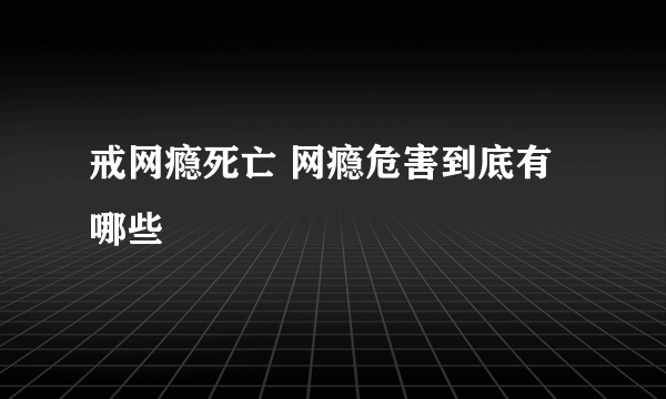 戒网瘾死亡 网瘾危害到底有哪些