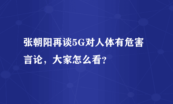 张朝阳再谈5G对人体有危害言论，大家怎么看？