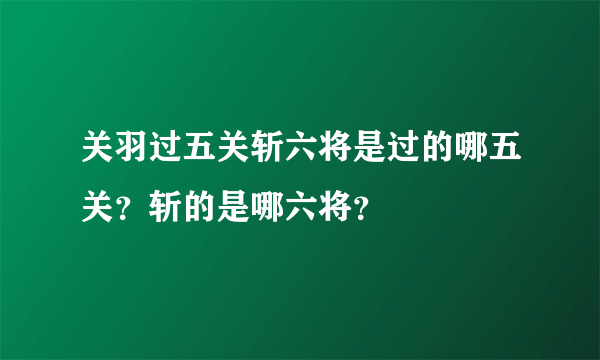 关羽过五关斩六将是过的哪五关？斩的是哪六将？