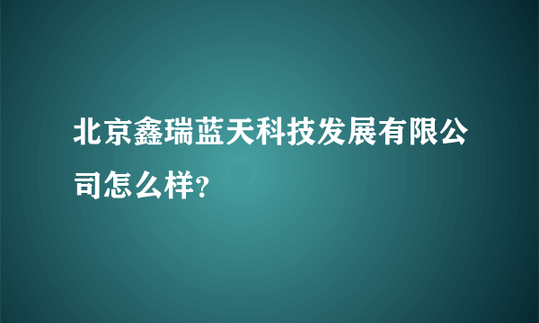 北京鑫瑞蓝天科技发展有限公司怎么样？