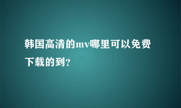 韩国高清的mv哪里可以免费下载的到？