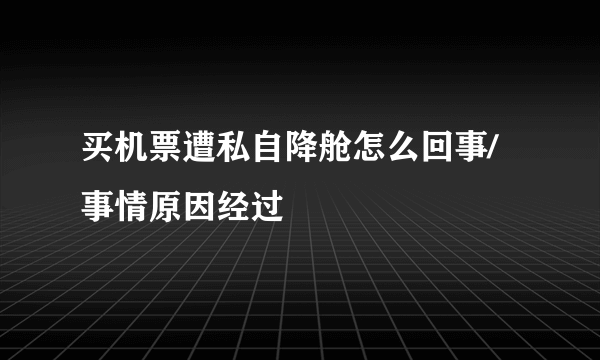 买机票遭私自降舱怎么回事/事情原因经过