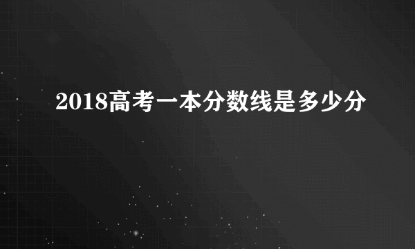 2018高考一本分数线是多少分