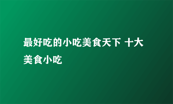 最好吃的小吃美食天下 十大美食小吃