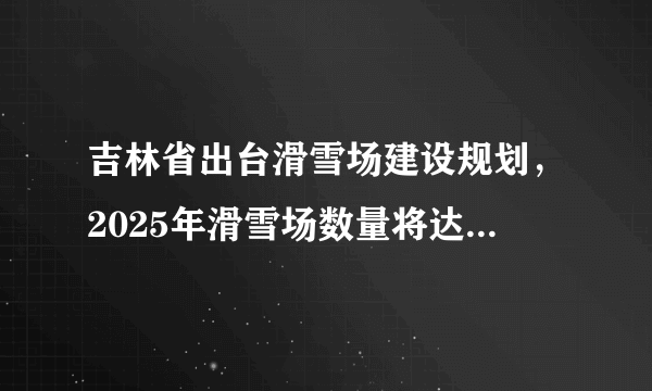 吉林省出台滑雪场建设规划，2025年滑雪场数量将达到100座