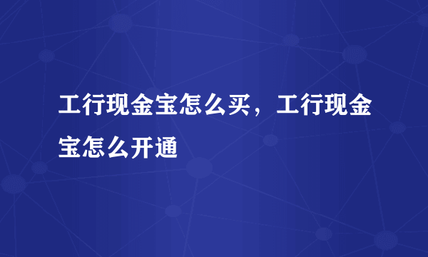 工行现金宝怎么买，工行现金宝怎么开通