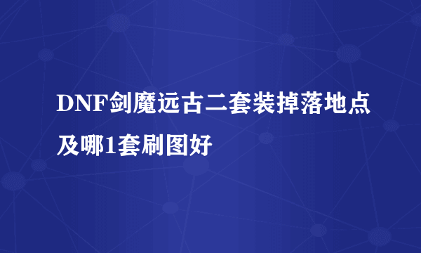 DNF剑魔远古二套装掉落地点及哪1套刷图好