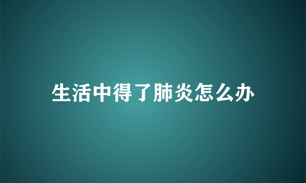 生活中得了肺炎怎么办