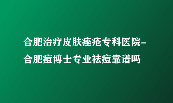 合肥治疗皮肤痤疮专科医院-合肥痘博士专业祛痘靠谱吗