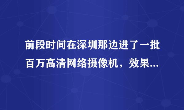 前段时间在深圳那边进了一批百万高清网络摄像机，效果差死了，求质量性能稳定的合作厂家，急！！！