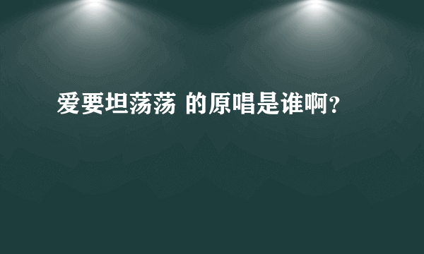 爱要坦荡荡 的原唱是谁啊？