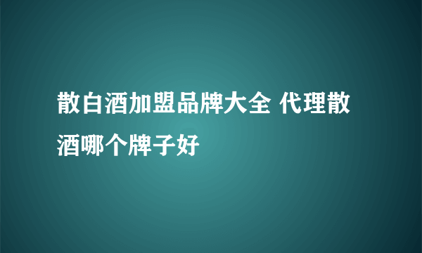 散白酒加盟品牌大全 代理散酒哪个牌子好