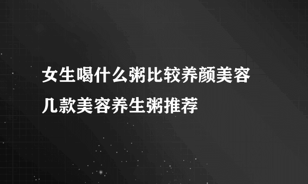 女生喝什么粥比较养颜美容 几款美容养生粥推荐