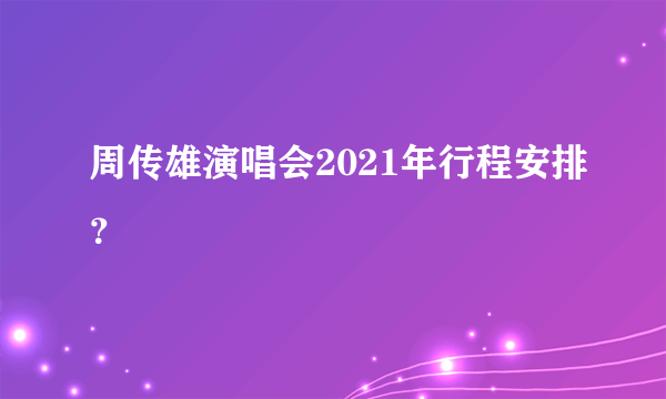 周传雄演唱会2021年行程安排？