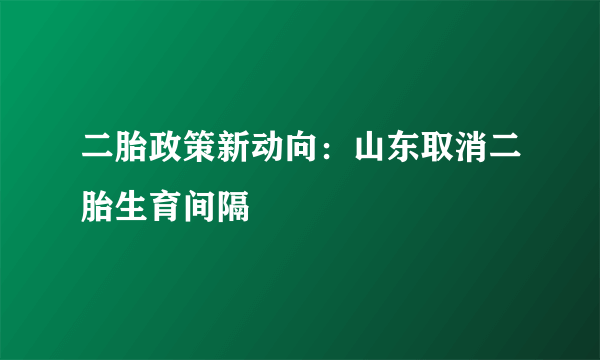 二胎政策新动向：山东取消二胎生育间隔