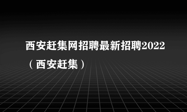 西安赶集网招聘最新招聘2022（西安赶集）