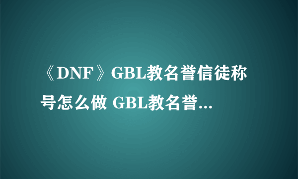 《DNF》GBL教名誉信徒称号怎么做 GBL教名誉信徒称号任务攻略