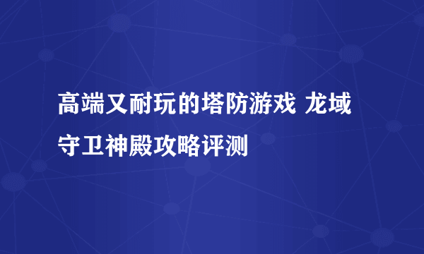 高端又耐玩的塔防游戏 龙域守卫神殿攻略评测