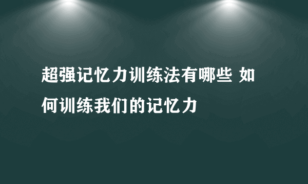 超强记忆力训练法有哪些 如何训练我们的记忆力