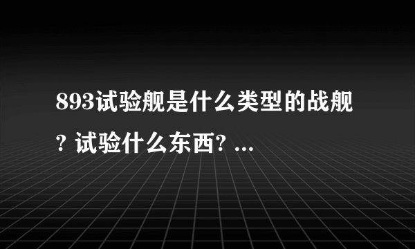 893试验舰是什么类型的战舰 ? 试验什么东西? 我知道大家不知道 懂的推测下/