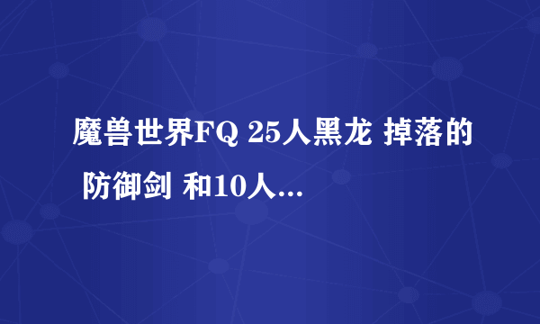 魔兽世界FQ 25人黑龙 掉落的 防御剑 和10人YX小强掉落的防御剑 哪个好？