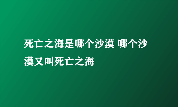 死亡之海是哪个沙漠 哪个沙漠又叫死亡之海