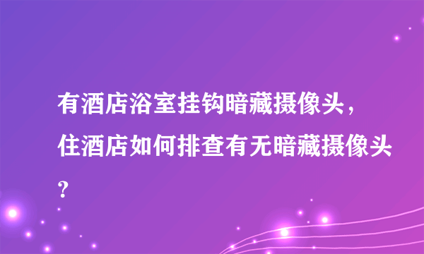 有酒店浴室挂钩暗藏摄像头，住酒店如何排查有无暗藏摄像头？