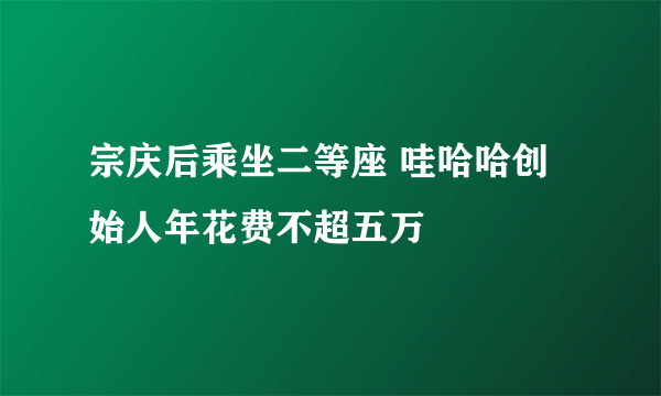 宗庆后乘坐二等座 哇哈哈创始人年花费不超五万