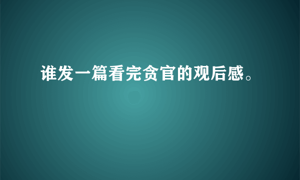 谁发一篇看完贪官的观后感。