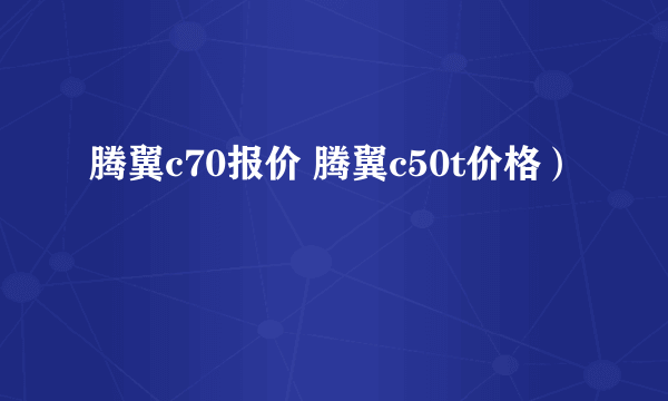 腾翼c70报价 腾翼c50t价格）