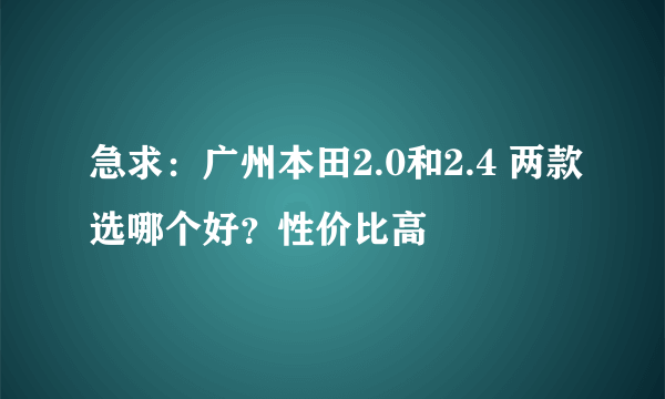 急求：广州本田2.0和2.4 两款选哪个好？性价比高