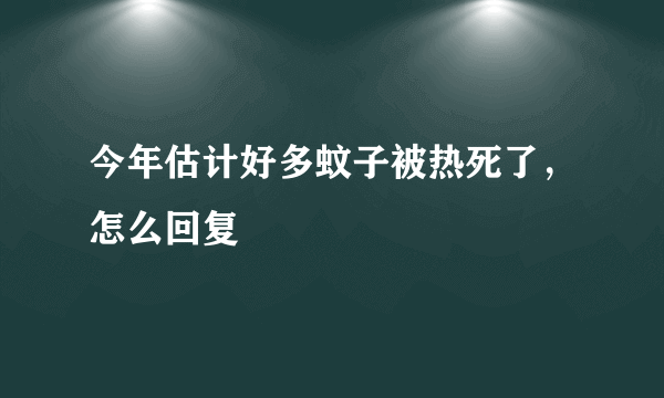 今年估计好多蚊子被热死了，怎么回复