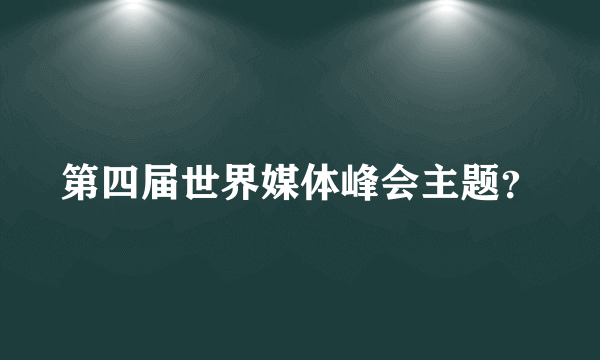 第四届世界媒体峰会主题？