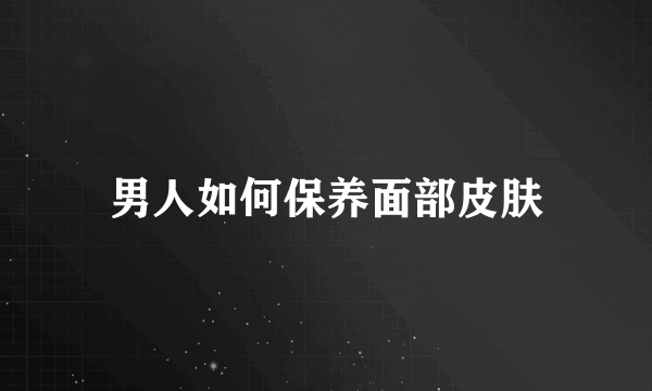 男人如何保养面部皮肤