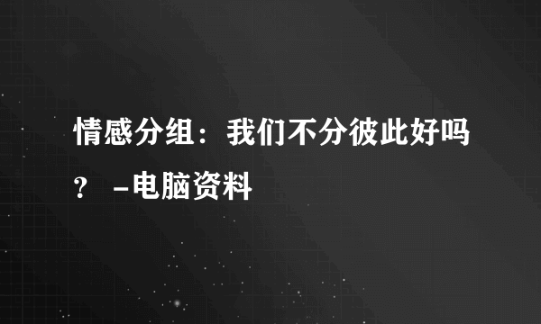 情感分组：我们不分彼此好吗？ -电脑资料