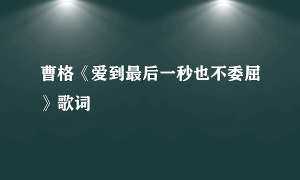 曹格《爱到最后一秒也不委屈》歌词