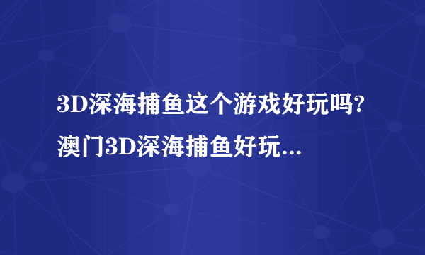 3D深海捕鱼这个游戏好玩吗? 澳门3D深海捕鱼好玩吗，哪里有3D深游戏规则?