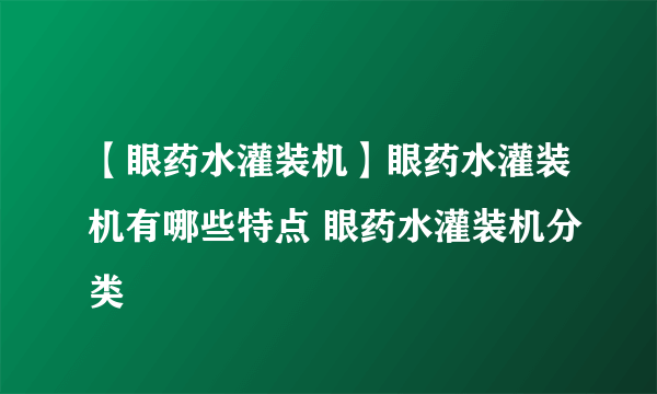 【眼药水灌装机】眼药水灌装机有哪些特点 眼药水灌装机分类