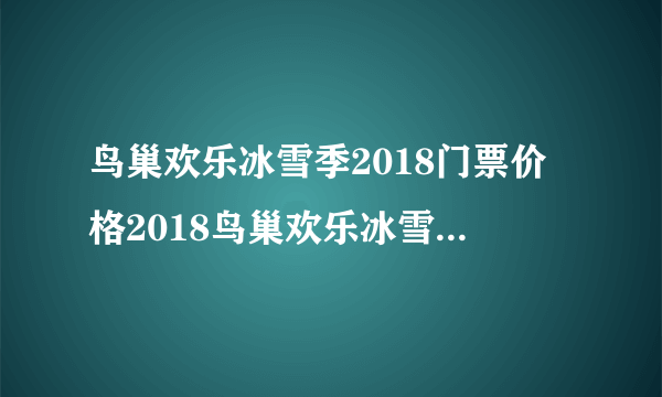 鸟巢欢乐冰雪季2018门票价格2018鸟巢欢乐冰雪季门票优惠政策