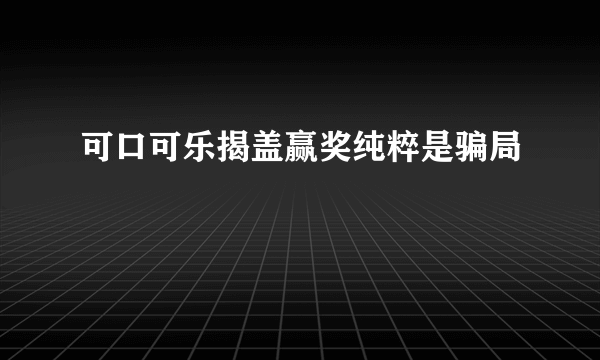 可口可乐揭盖赢奖纯粹是骗局