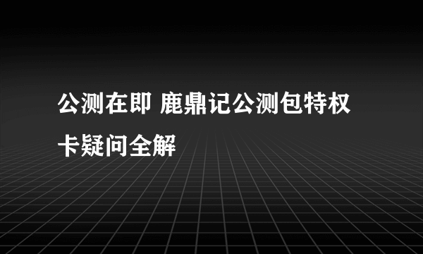 公测在即 鹿鼎记公测包特权卡疑问全解