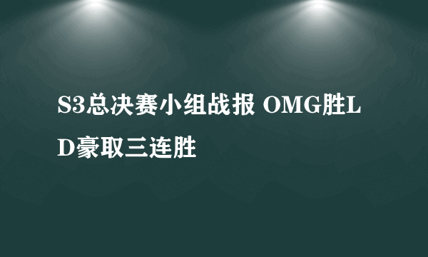 S3总决赛小组战报 OMG胜LD豪取三连胜